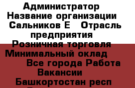 Администратор › Название организации ­ Сальников Е › Отрасль предприятия ­ Розничная торговля › Минимальный оклад ­ 15 000 - Все города Работа » Вакансии   . Башкортостан респ.,Баймакский р-н